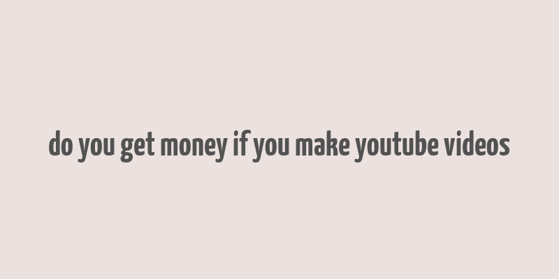 do you get money if you make youtube videos