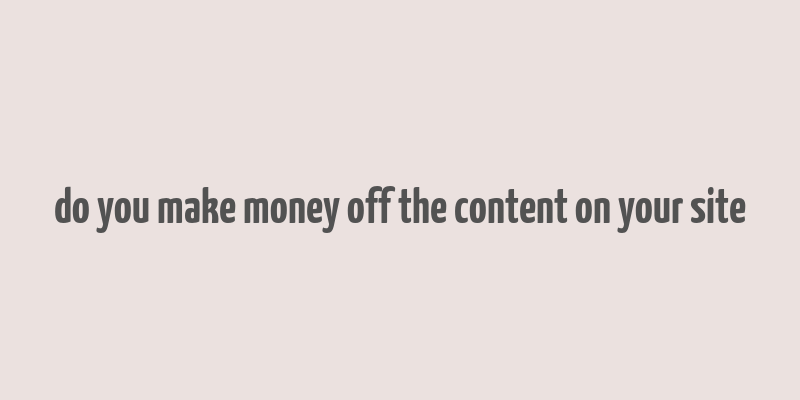 do you make money off the content on your site