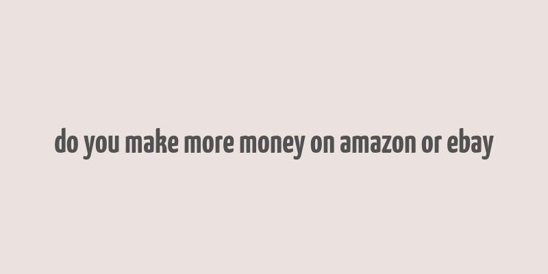 do you make more money on amazon or ebay