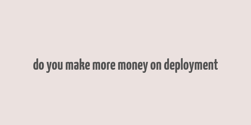 do you make more money on deployment