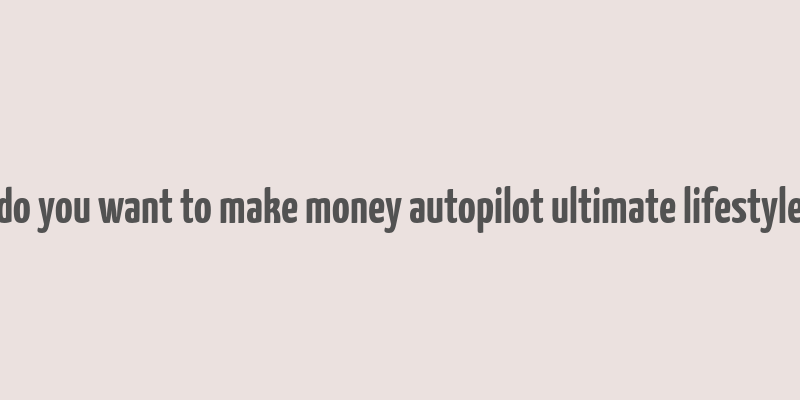 do you want to make money autopilot ultimate lifestyle