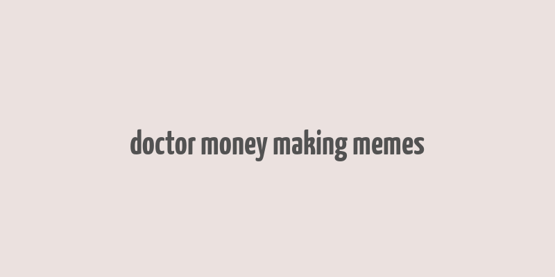 doctor money making memes