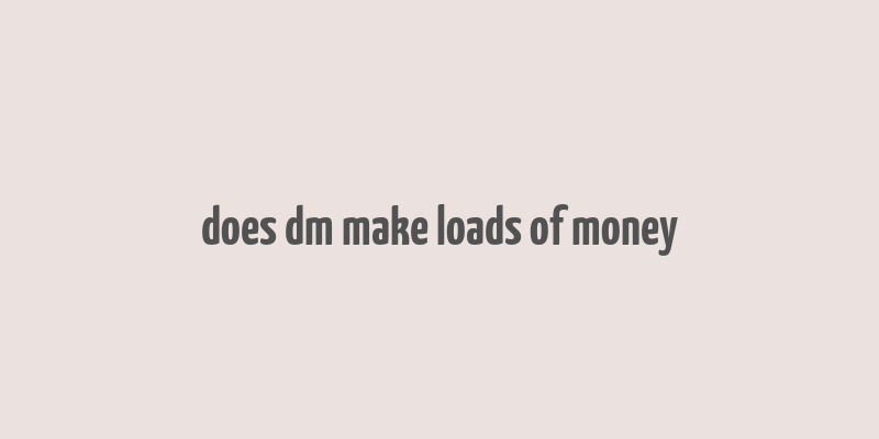 does dm make loads of money