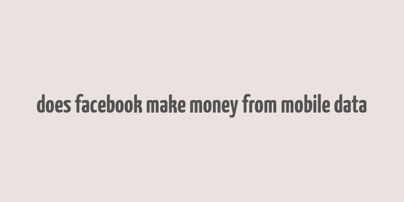 does facebook make money from mobile data