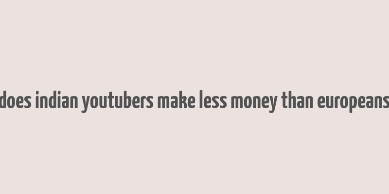 does indian youtubers make less money than europeans