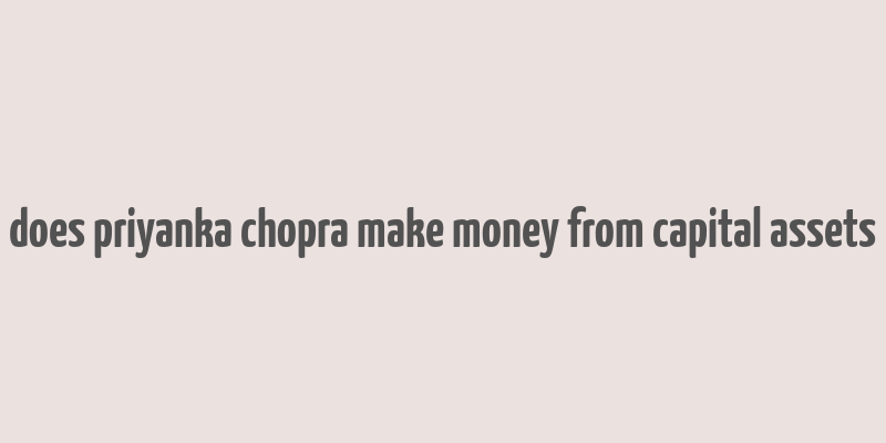 does priyanka chopra make money from capital assets