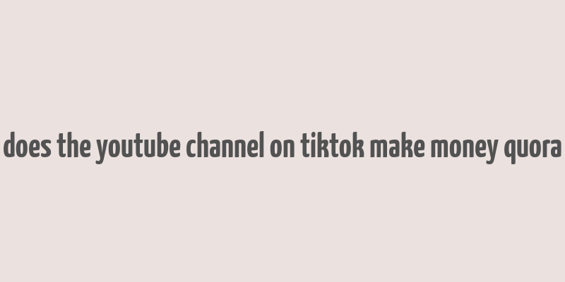 does the youtube channel on tiktok make money quora