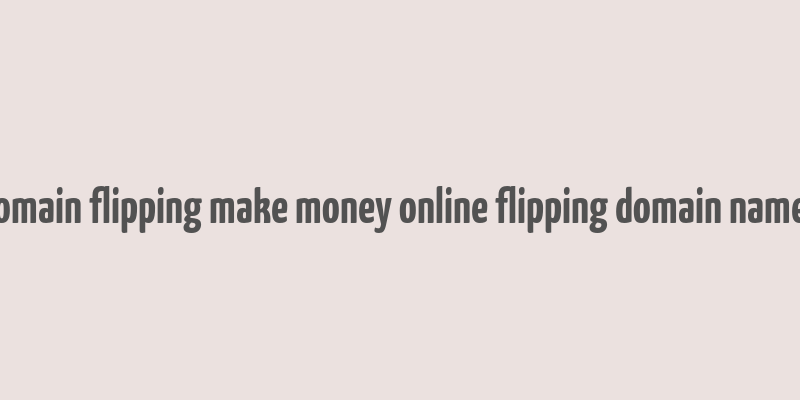 domain flipping make money online flipping domain names