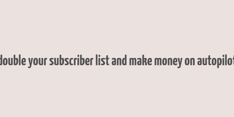 double your subscriber list and make money on autopilot