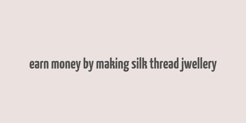 earn money by making silk thread jwellery