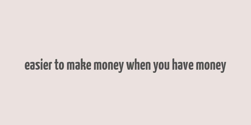 easier to make money when you have money