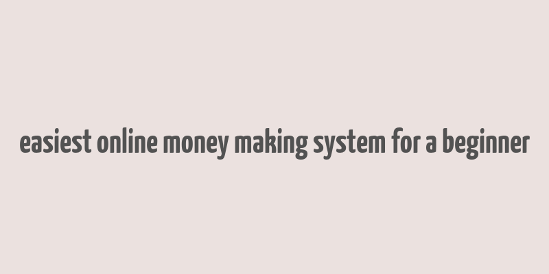 easiest online money making system for a beginner