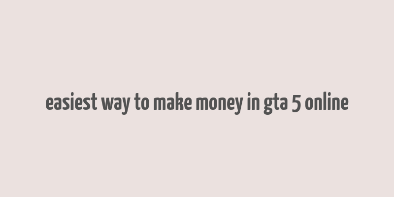 easiest way to make money in gta 5 online