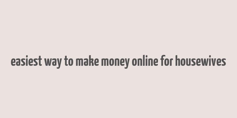 easiest way to make money online for housewives