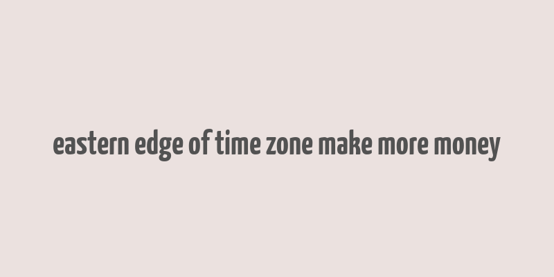 eastern edge of time zone make more money