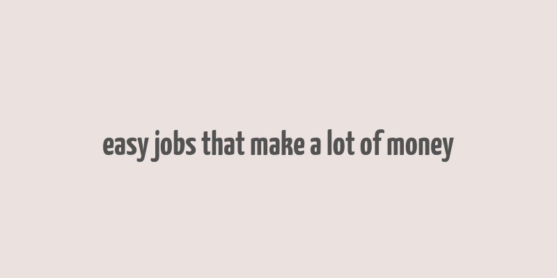 easy jobs that make a lot of money