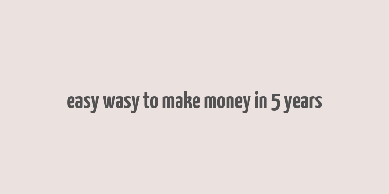 easy wasy to make money in 5 years