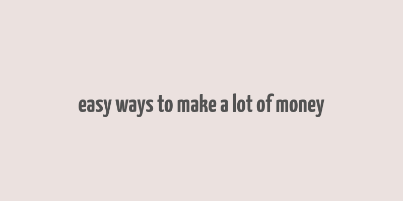 easy ways to make a lot of money