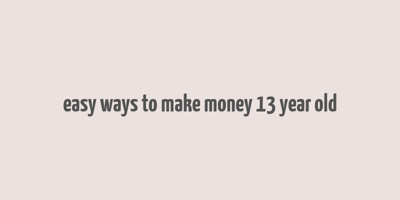 easy ways to make money 13 year old