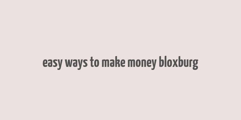 easy ways to make money bloxburg