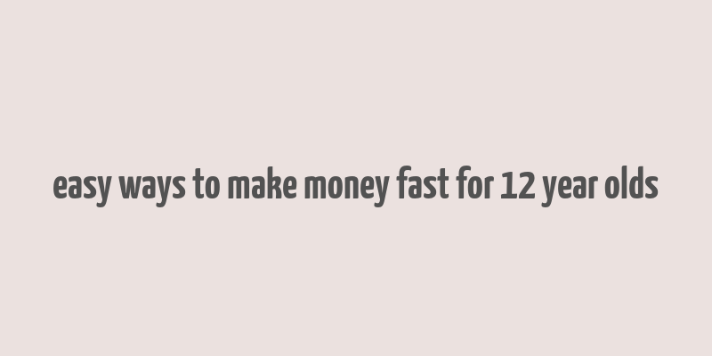 easy ways to make money fast for 12 year olds