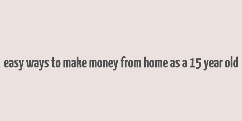 easy ways to make money from home as a 15 year old