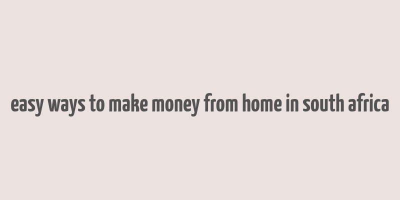 easy ways to make money from home in south africa