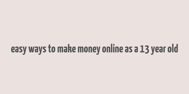 easy ways to make money online as a 13 year old