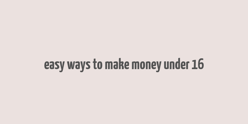 easy ways to make money under 16