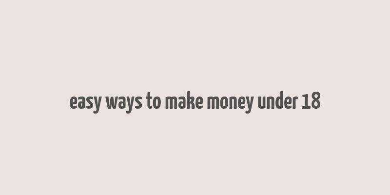 easy ways to make money under 18