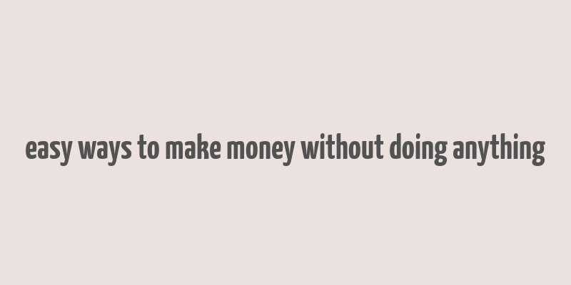 easy ways to make money without doing anything