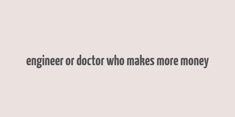 engineer or doctor who makes more money