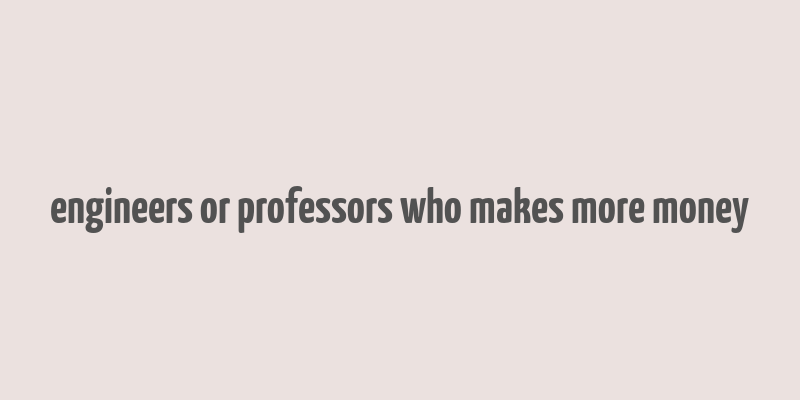 engineers or professors who makes more money