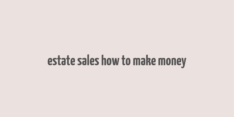 estate sales how to make money