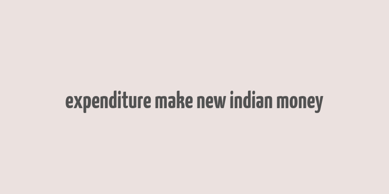 expenditure make new indian money