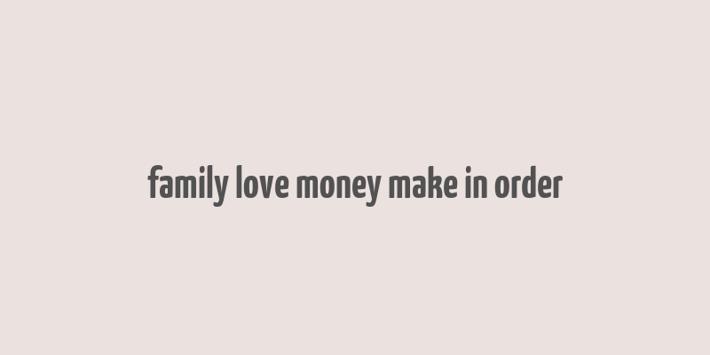 family love money make in order