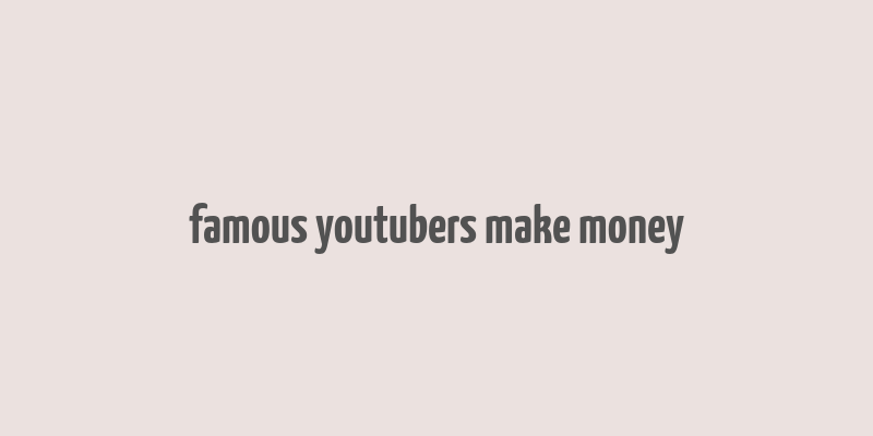 famous youtubers make money