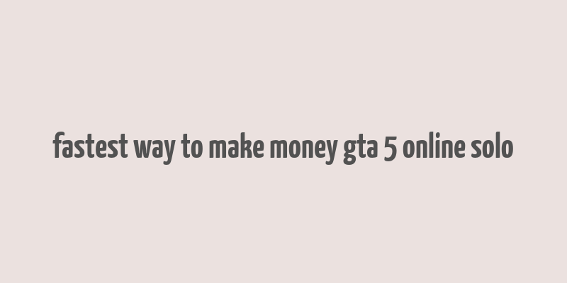 fastest way to make money gta 5 online solo