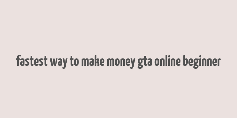 fastest way to make money gta online beginner