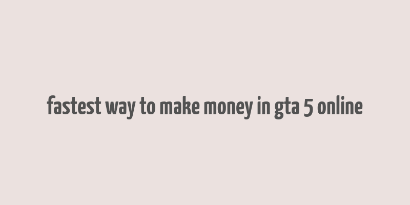 fastest way to make money in gta 5 online