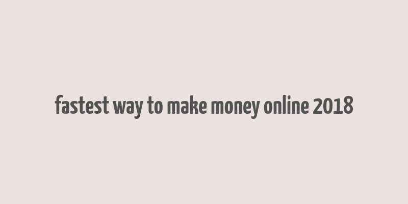 fastest way to make money online 2018