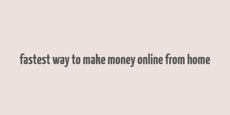 fastest way to make money online from home