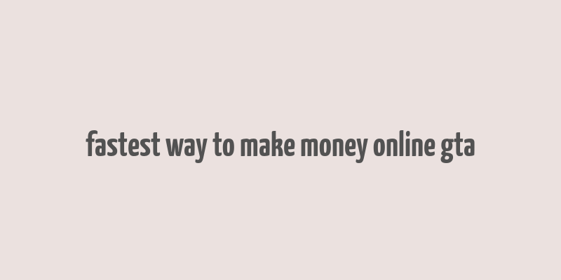 fastest way to make money online gta