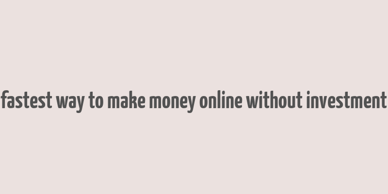 fastest way to make money online without investment