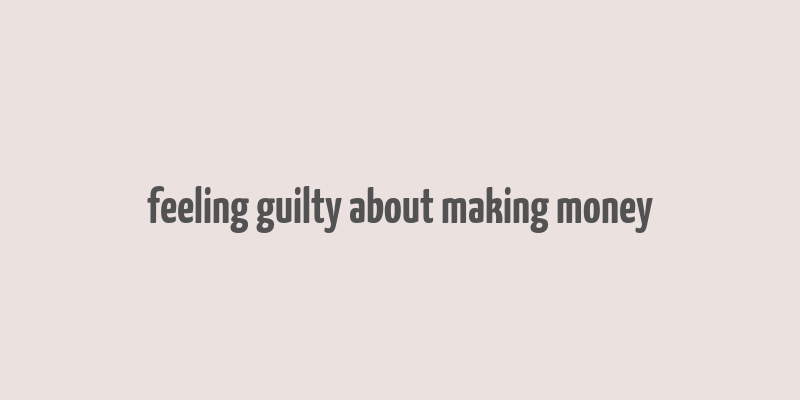 feeling guilty about making money