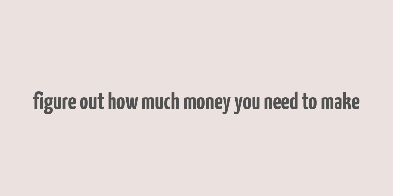 figure out how much money you need to make