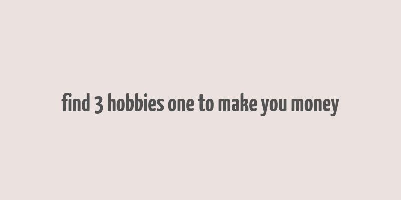 find 3 hobbies one to make you money