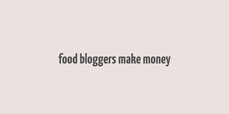 food bloggers make money