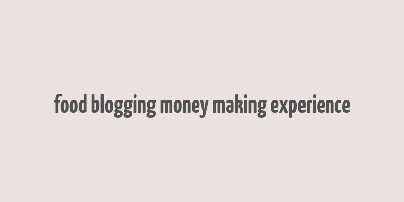 food blogging money making experience