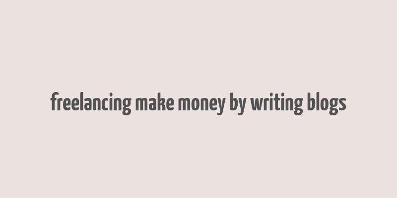 freelancing make money by writing blogs